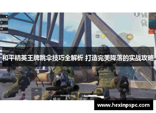 和平精英王牌跳伞技巧全解析 打造完美降落的实战攻略